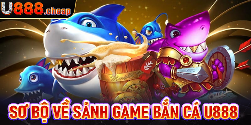 Giới thiệu sơ bộ về sảnh game bắn cá u888