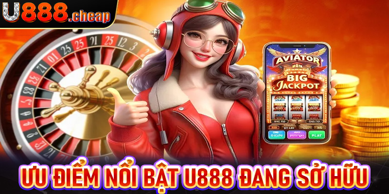 Những ưu điểm nổi bật mà nhà cái uy tín U888 hiện đang sở hữu