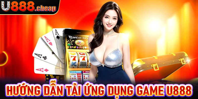 Hướng dẫn tải ứng dụng game U888 về điện thoại di động nhanh chóng